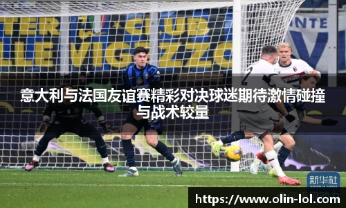 意大利与法国友谊赛精彩对决球迷期待激情碰撞与战术较量